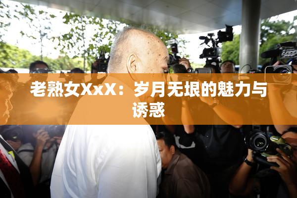 老熟女XxX：岁月无垠的魅力与诱惑