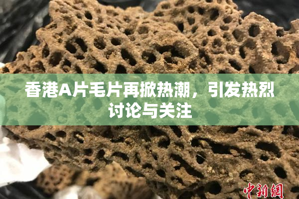 香港A片毛片再掀热潮，引发热烈讨论与关注