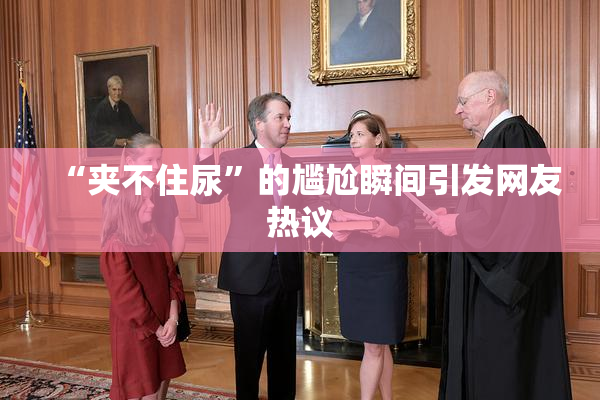 “夹不住尿”的尴尬瞬间引发网友热议
