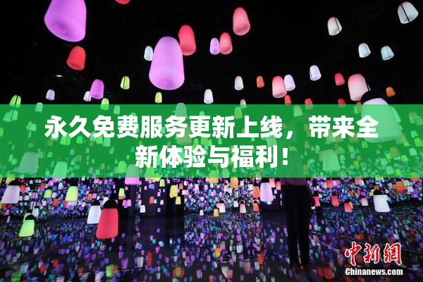 永久免费服务更新上线，带来全新体验与福利！