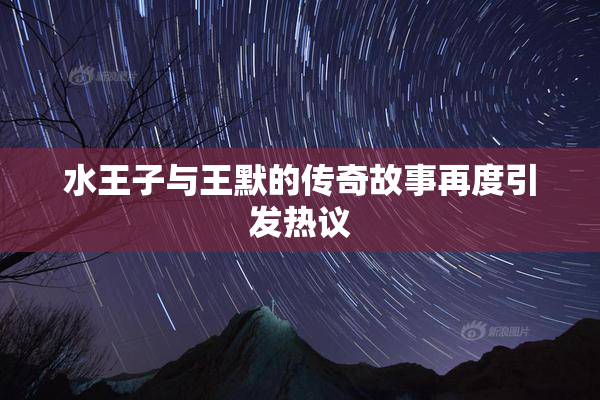 水王子与王默的传奇故事再度引发热议