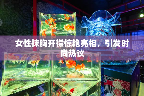 女性抹胸开襟惊艳亮相，引发时尚热议
