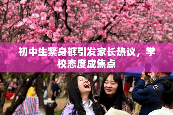 初中生紧身裤引发家长热议，学校态度成焦点