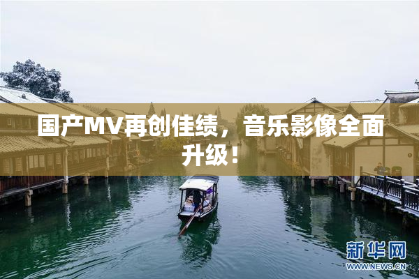 国产MV再创佳绩，音乐影像全面升级！