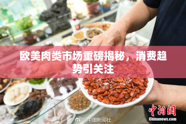 欧美肉类市场重磅揭秘，消费趋势引关注
