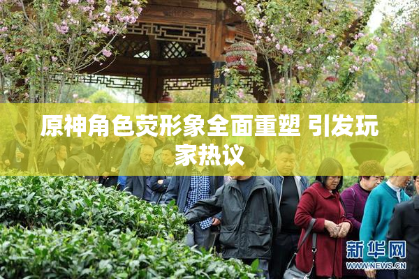原神角色荧形象全面重塑 引发玩家热议