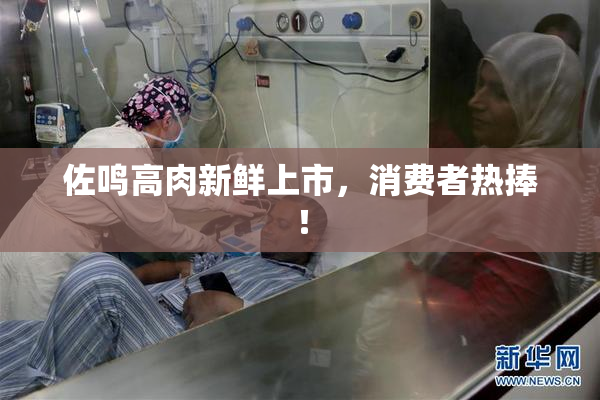 佐鸣高肉新鲜上市，消费者热捧！