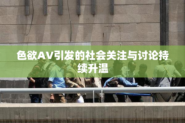 色欲AV引发的社会关注与讨论持续升温