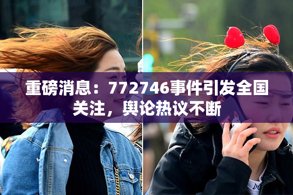 重磅消息：772746事件引发全国关注，舆论热议不断