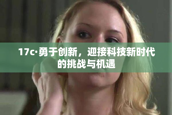 17c·勇于创新，迎接科技新时代的挑战与机遇