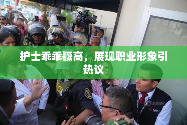 护士乖乖撅高，展现职业形象引热议