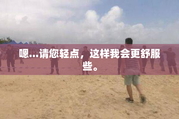 嗯...请您轻点，这样我会更舒服些。