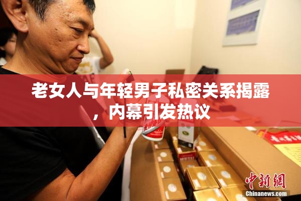 老女人与年轻男子私密关系揭露，内幕引发热议