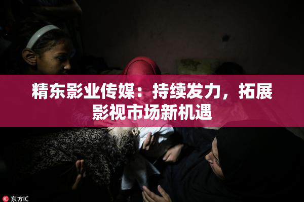 精东影业传媒：持续发力，拓展影视市场新机遇