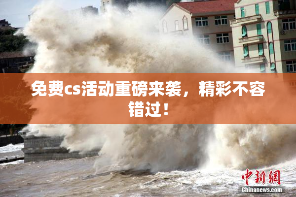 免费cs活动重磅来袭，精彩不容错过！