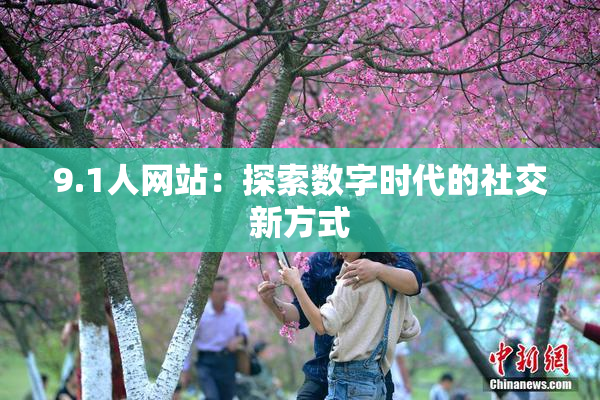 9.1人网站：探索数字时代的社交新方式
