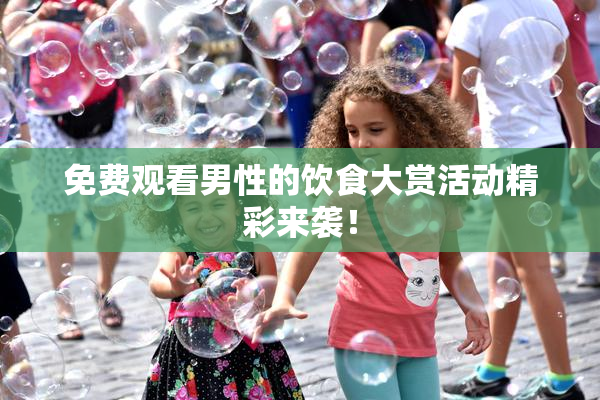 免费观看男性的饮食大赏活动精彩来袭！