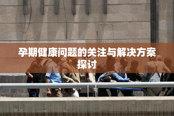 孕期健康问题的关注与解决方案探讨