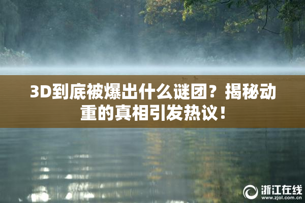 3D到底被爆出什么谜团？揭秘动重的真相引发热议！