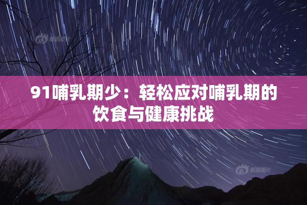91哺乳期少：轻松应对哺乳期的饮食与健康挑战