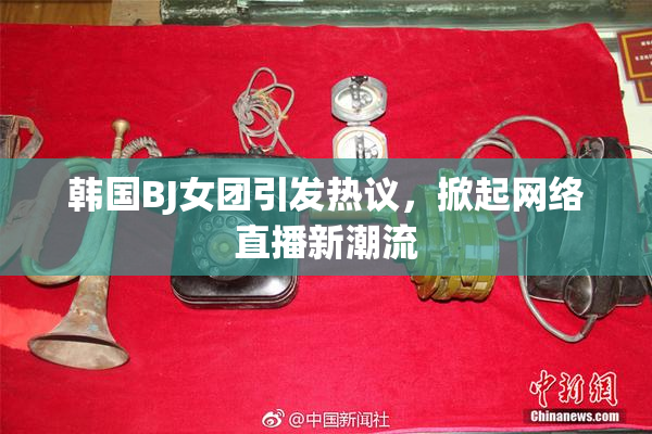 韩国BJ女团引发热议，掀起网络直播新潮流