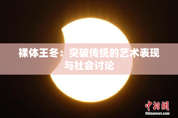 裸体王冬：突破传统的艺术表现与社会讨论