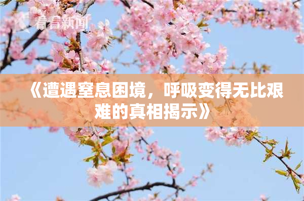 《遭遇窒息困境，呼吸变得无比艰难的真相揭示》
