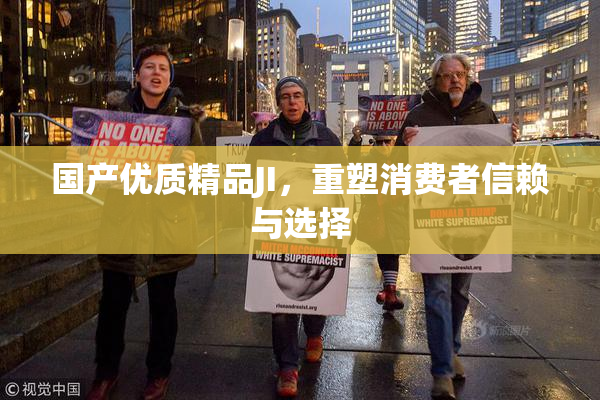 国产优质精品JI，重塑消费者信赖与选择
