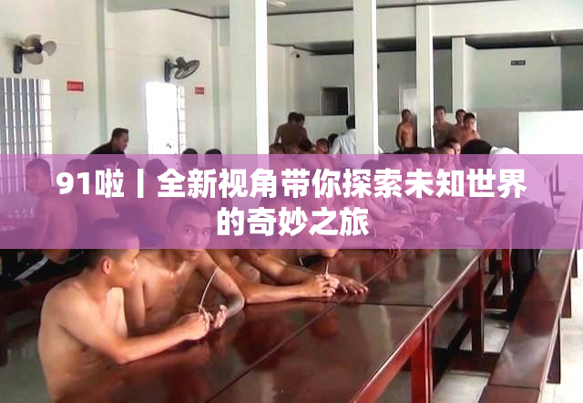 91啦丨全新视角带你探索未知世界的奇妙之旅