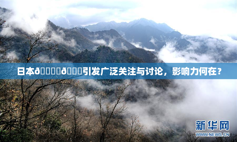 日本🔞‌🍌引发广泛关注与讨论，影响力何在？