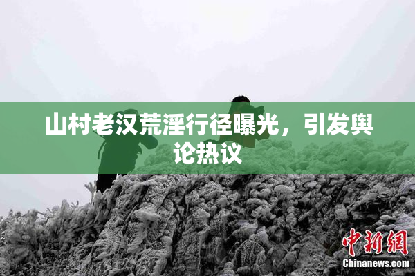 山村老汉荒淫行径曝光，引发舆论热议