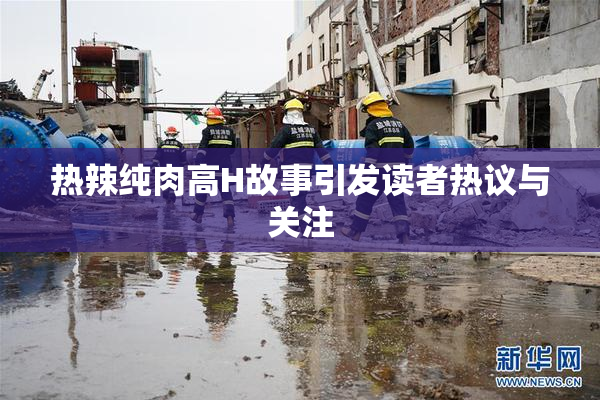 热辣纯肉高H故事引发读者热议与关注