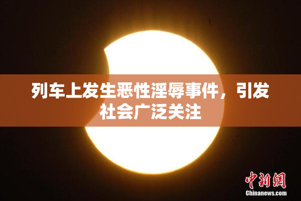 列车上发生恶性淫辱事件，引发社会广泛关注