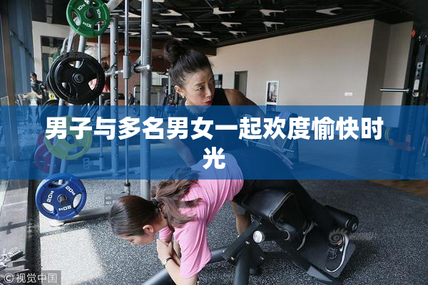 男子与多名男女一起欢度愉快时光