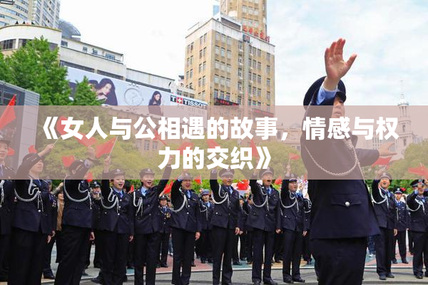 《女人与公相遇的故事，情感与权力的交织》