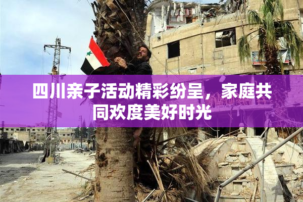 四川亲子活动精彩纷呈，家庭共同欢度美好时光