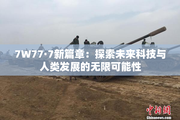 7W77·7新篇章：探索未来科技与人类发展的无限可能性